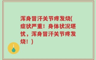 浑身冒汗关节疼发烧(症状严重！身体状况堪忧，浑身冒汗关节疼发烧！)