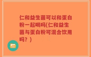 仁和益生菌可以和蛋白粉一起喝吗(仁和益生菌与蛋白粉可混合饮用吗？)