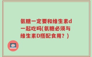 氨糖一定要和维生素d一起吃吗(氨糖必须与维生素D搭配食用？)