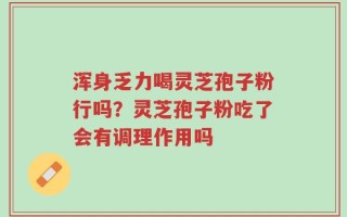 浑身乏力喝灵芝孢子粉行吗？灵芝孢子粉吃了会有调理作用吗