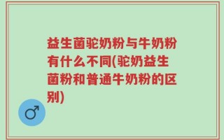 益生菌驼奶粉与牛奶粉有什么不同(驼奶益生菌粉和普通牛奶粉的区别)