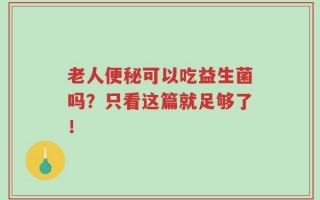 老人便秘可以吃益生菌吗？只看这篇就足够了！
