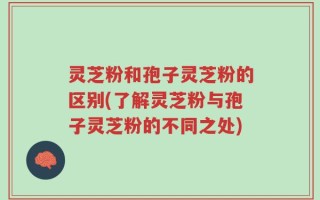 灵芝粉和孢子灵芝粉的区别(了解灵芝粉与孢子灵芝粉的不同之处)