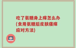 吃了氨糖身上痒怎么办(食用氨糖后皮肤瘙痒应对方法)