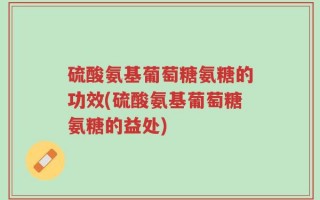 硫酸氨基葡萄糖氨糖的功效(硫酸氨基葡萄糖氨糖的益处)