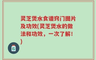 灵芝煲水食谱窍门图片及功效(灵芝煲水的做法和功效，一次了解！)