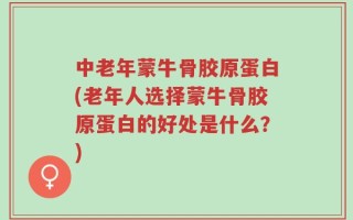 中老年蒙牛骨胶原蛋白(老年人选择蒙牛骨胶原蛋白的好处是什么？)