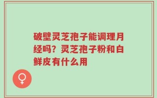 破壁灵芝孢子能调理月经吗？灵芝孢子粉和白鲜皮有什么用