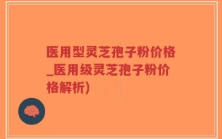 医用型灵芝孢子粉价格_医用级灵芝孢子粉价格解析)