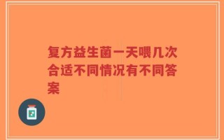 复方益生菌一天喂几次合适不同情况有不同答案