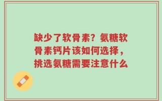 缺少了软骨素？氨糖软骨素钙片该如何选择，挑选氨糖需要注意什么