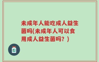 未成年人能吃成人益生菌吗(未成年人可以食用成人益生菌吗？)