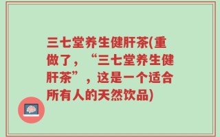 三七堂养生健肝茶(重做了，“三七堂养生健肝茶”，这是一个适合所有人的天然饮品)