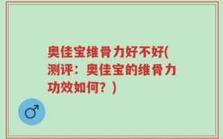 奥佳宝维骨力好不好(测评：奥佳宝的维骨力功效如何？)