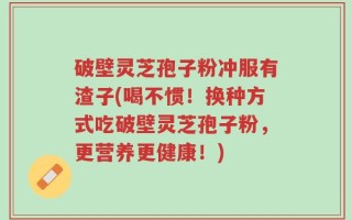 破壁灵芝孢子粉冲服有渣子(喝不惯！换种方式吃破壁灵芝孢子粉，更营养更健康！)