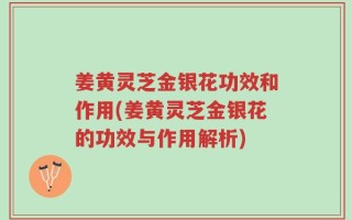 姜黄灵芝金银花功效和作用(姜黄灵芝金银花的功效与作用解析)