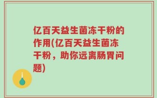 亿百天益生菌冻干粉的作用(亿百天益生菌冻干粉，助你远离肠胃问题)