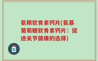 氨粮软骨素钙片(氨基葡萄糖软骨素钙片：促进关节健康的选择)