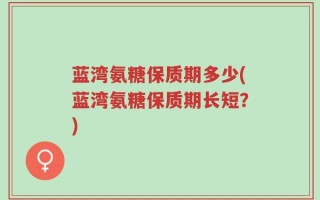 蓝湾氨糖保质期多少(蓝湾氨糖保质期长短？)