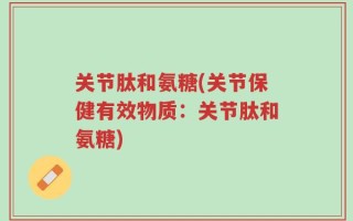 关节肽和氨糖(关节保健有效物质：关节肽和氨糖)