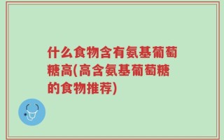 什么食物含有氨基葡萄糖高(高含氨基葡萄糖的食物推荐)