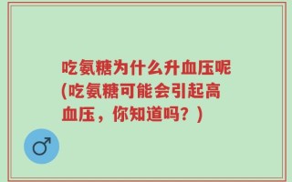 吃氨糖为什么升血压呢(吃氨糖可能会引起高血压，你知道吗？)
