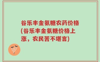 谷乐丰金氨糖农药价格(谷乐丰金氨糖价格上涨，农民苦不堪言)