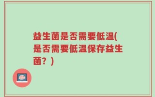 益生菌是否需要低温(是否需要低温保存益生菌？)