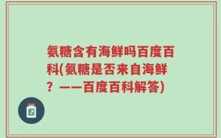 氨糖含有海鲜吗百度百科(氨糖是否来自海鲜？——百度百科解答)