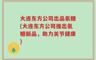 大连东方公司出品氨糖(大连东方公司推出氨糖新品，助力关节健康)