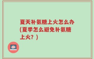 夏天补氨糖上火怎么办(夏季怎么避免补氨糖上火？)