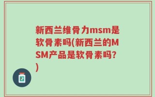新西兰维骨力msm是软骨素吗(新西兰的MSM产品是软骨素吗？)