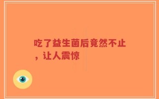 吃了益生菌后竟然不止，让人震惊