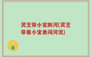 灵芝带小宝跳河(灵芝带着小宝勇闯河流)