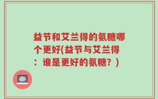 益节和艾兰得的氨糖哪个更好(益节与艾兰得：谁是更好的氨糖？)