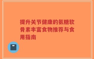 提升关节健康的氨糖软骨素丰富食物推荐与食用指南
