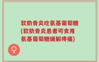 软肋骨炎吃氨基葡萄糖(软肋骨炎患者可食用氨基葡萄糖缓解疼痛)