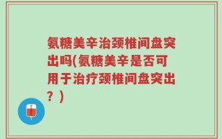 氨糖美辛治颈椎间盘突出吗(氨糖美辛是否可用于治疗颈椎间盘突出？)