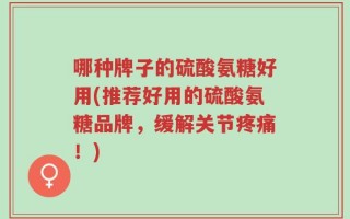 哪种牌子的硫酸氨糖好用(推荐好用的硫酸氨糖品牌，缓解关节疼痛！)