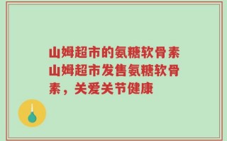 山姆超市的氨糖软骨素山姆超市发售氨糖软骨素，关爱关节健康