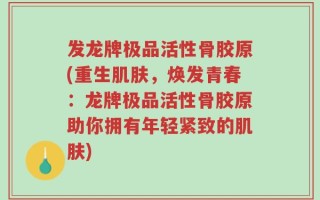 发龙牌极品活性骨胶原(重生肌肤，焕发青春：龙牌极品活性骨胶原助你拥有年轻紧致的肌肤)