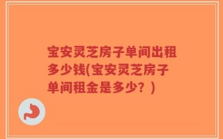 宝安灵芝房子单间出租多少钱(宝安灵芝房子单间租金是多少？)