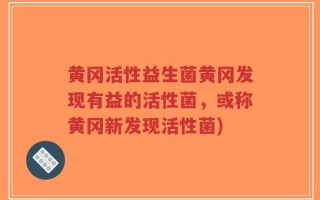 黄冈活性益生菌黄冈发现有益的活性菌，或称黄冈新发现活性菌)