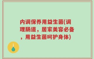 内调保养用益生菌(调理肠道，居家美容必备，用益生菌呵护身体)