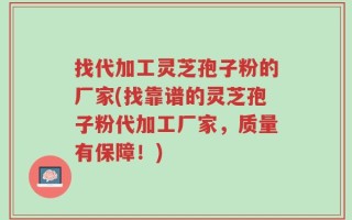 找代加工灵芝孢子粉的厂家(找靠谱的灵芝孢子粉代加工厂家，质量有保障！)