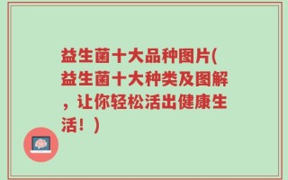 益生菌十大品种图片(益生菌十大种类及图解，让你轻松活出健康生活！)