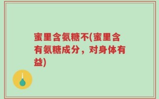 蜜里含氨糖不(蜜里含有氨糖成分，对身体有益)