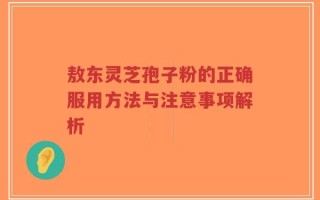 敖东灵芝孢子粉的正确服用方法与注意事项解析
