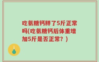 吃氨糖钙胖了5斤正常吗(吃氨糖钙后体重增加5斤是否正常？)