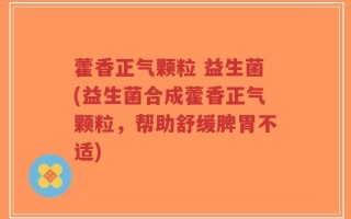 藿香正气颗粒 益生菌(益生菌合成藿香正气颗粒，帮助舒缓脾胃不适)